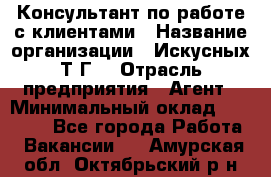 Консультант по работе с клиентами › Название организации ­ Искусных Т.Г. › Отрасль предприятия ­ Агент › Минимальный оклад ­ 25 000 - Все города Работа » Вакансии   . Амурская обл.,Октябрьский р-н